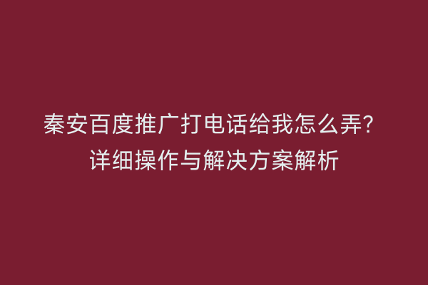 秦安百度推广打电话给我怎么弄？详细操作与解决方案解析