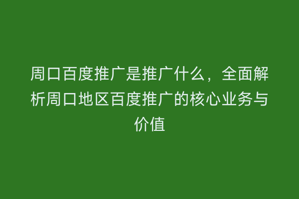 周口百度推广是推广什么,全面解析周口地区百度推广的核心业务与价值