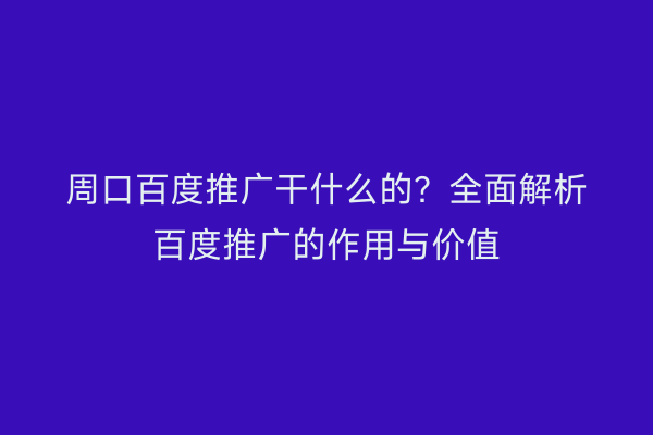 周口百度推广干什么的?全面解析百度推广的作用与价值