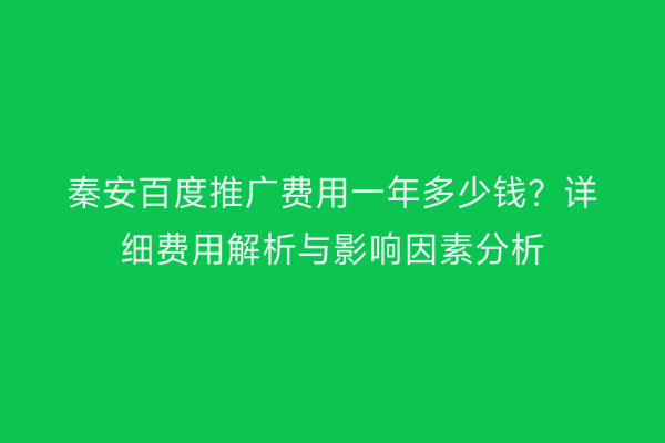 秦安百度推广费用一年多少钱?详细费用解析与影响因素分析