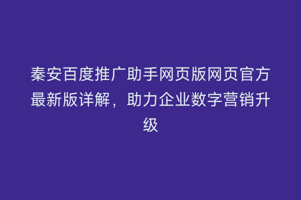 秦安百度推广助手网页版网页官方最新版详解,助力企业数字营销升级