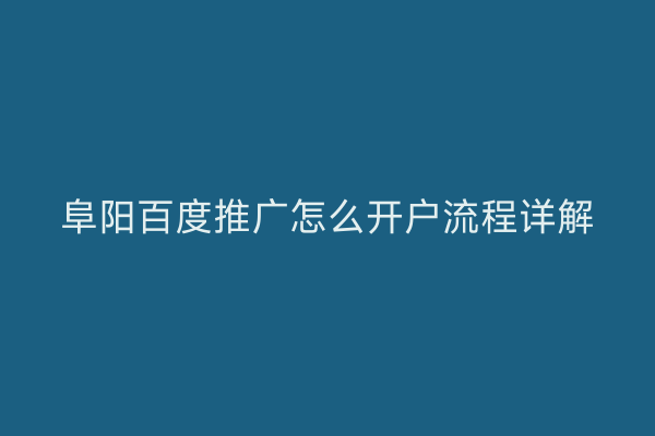 阜阳百度推广怎么开户流程详解
