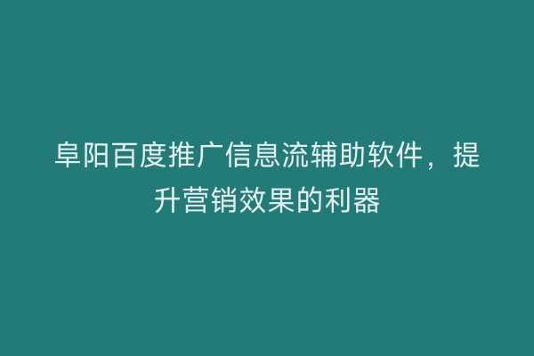 阜阳百度推广信息流辅助软件，提升营销效果的利器