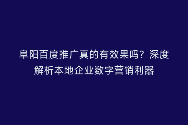 阜阳百度推广真的有效果吗?深度解析本地企业数字营销利器