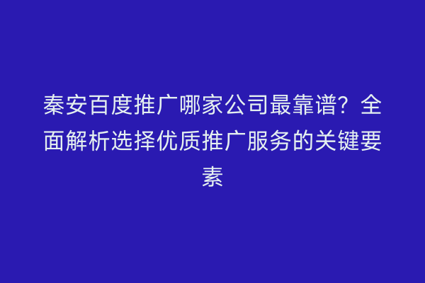 秦安百度推广哪家公司最靠谱?全面解析选择优质推广服务的关键要素
