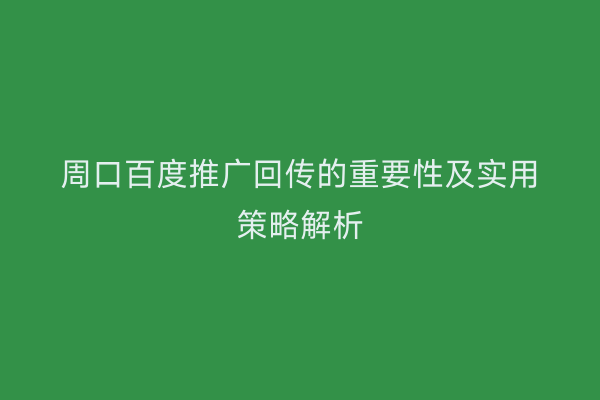 周口百度推广回传的重要性及实用策略解析