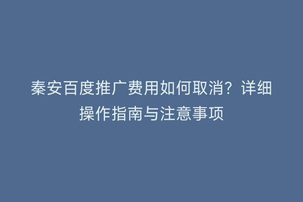 秦安百度推广费用如何取消?详细操作指南与注意事项