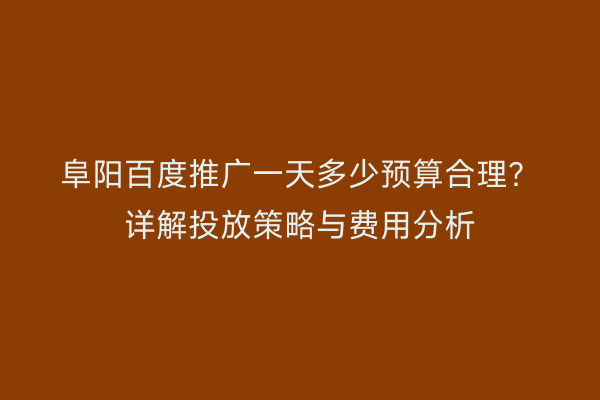 阜阳百度推广一天多少预算合理?详解投放策略与费用分析