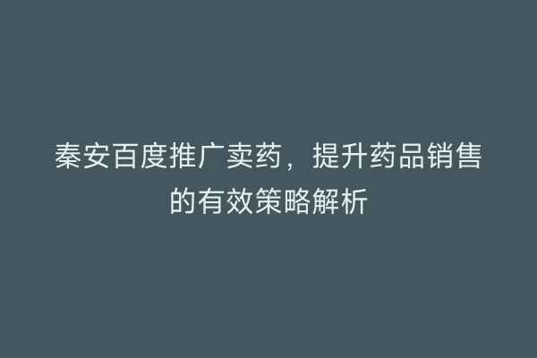 秦安百度推广卖药,提升药品销售的有效策略解析