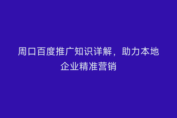 周口百度推广知识详解,助力本地企业精准营销