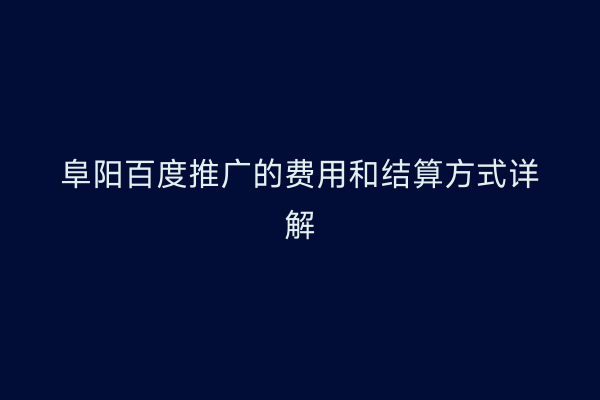 阜阳百度推广的费用和结算方式详解