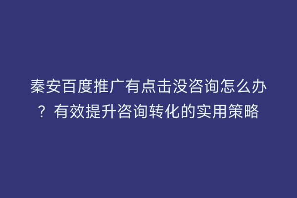 秦安百度推广有点击没咨询怎么办?有效提升咨询转化的实用策略
