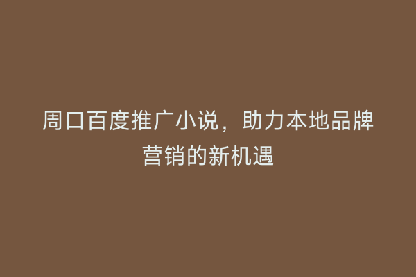 周口百度推广小说,助力本地品牌营销的新机遇