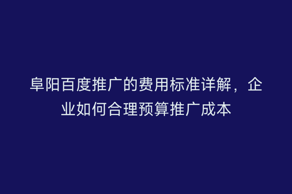 阜阳百度推广的费用标准详解,企业如何合理预算推广成本