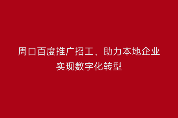 周口百度推广招工,助力本地企业实现数字化转型
