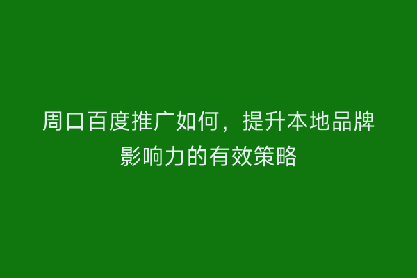 周口百度推广如何,提升本地品牌影响力的有效策略