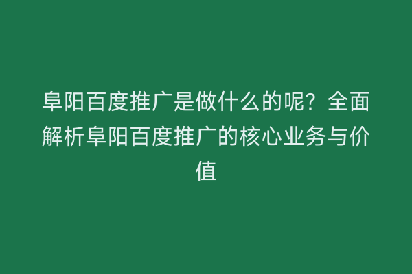 阜阳百度推广是做什么的呢?全面解析阜阳百度推广的核心业务与价值