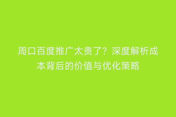 周口百度推广太贵了?深度解析成本背后的价值与优化策略