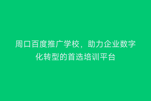 周口百度推广学校,助力企业数字化转型的首选培训平台
