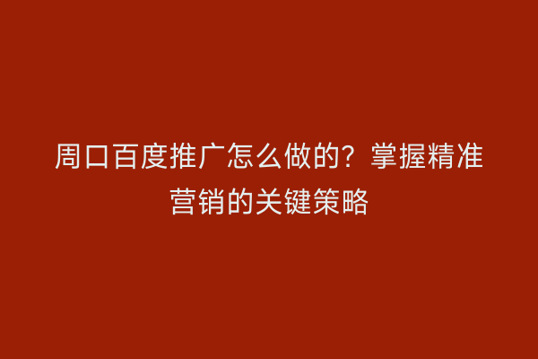 周口百度推广怎么做的?掌握精准营销的关键策略