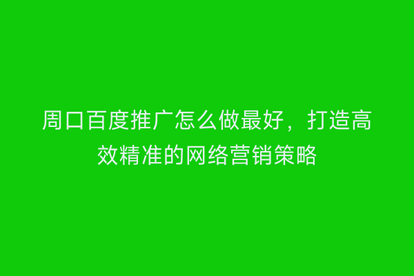 周口百度推广怎么做最好，打造高效精准的网络营销策略