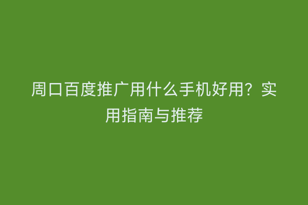 周口百度推广用什么手机好用?实用指南与推荐