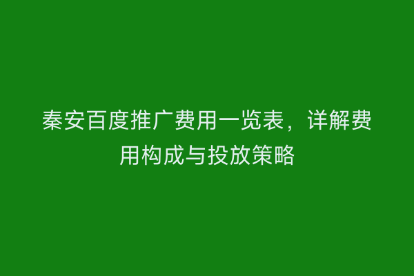 秦安百度推广费用一览表,详解费用构成与投放策略