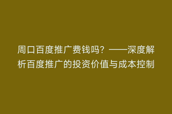 周口百度推广费钱吗?——深度解析百度推广的投资价值与成本控制