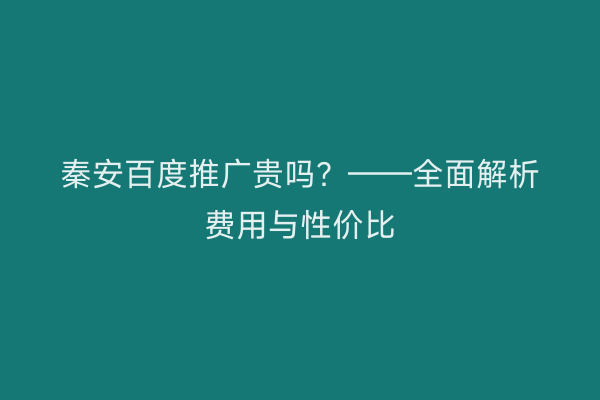 秦安百度推广贵吗?——全面解析费用与性价比