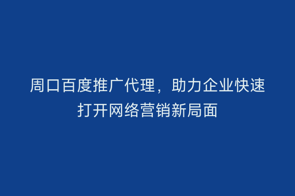周口百度推广代理,助力企业快速打开网络营销新局面