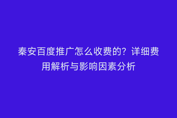 秦安百度推广怎么收费的?详细费用解析与影响因素分析