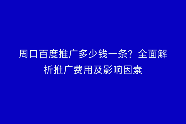周口百度推广多少钱一条?全面解析推广费用及影响因素