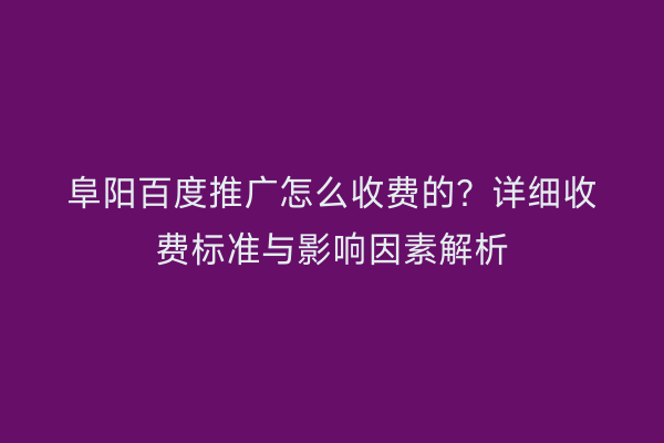 阜阳百度推广怎么收费的？详细收费标准与影响因素解析