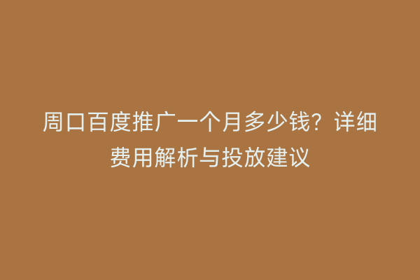 周口百度推广一个月多少钱?详细费用解析与投放建议