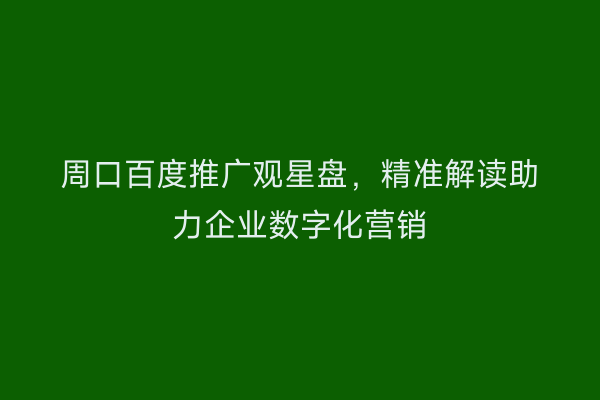 周口百度推广观星盘,精准解读助力企业数字化营销
