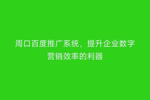 周口百度推广系统,提升企业数字营销效率的利器
