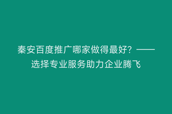 秦安百度推广哪家做得最好?——选择专业服务助力企业腾飞