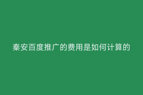 秦安百度推广的费用是如何计算的