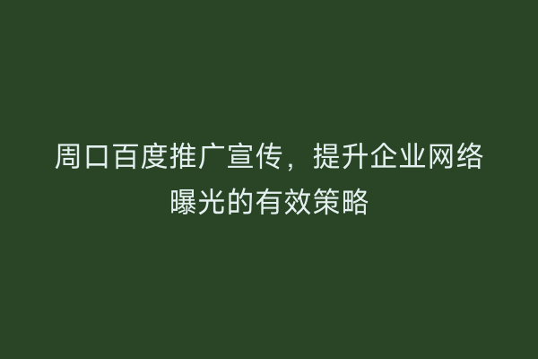 周口百度推广宣传,提升企业网络曝光的有效策略