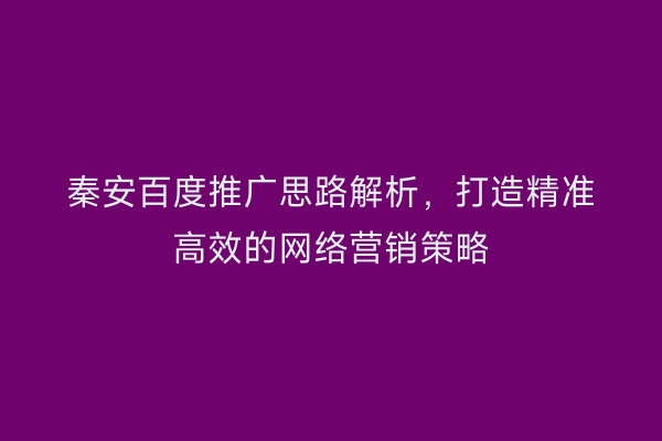 秦安百度推广思路解析，打造精准高效的网络营销策略