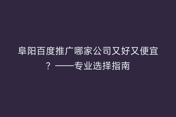 阜阳百度推广哪家公司又好又便宜?——专业选择指南
