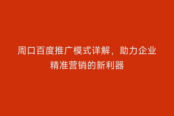 周口百度推广模式详解，助力企业精准营销的新利器