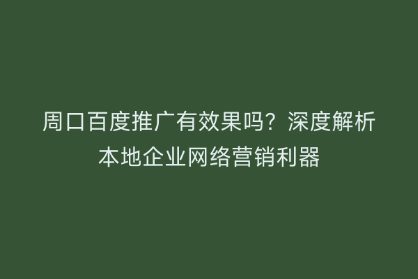 周口百度推广有效果吗?深度解析本地企业网络营销利器