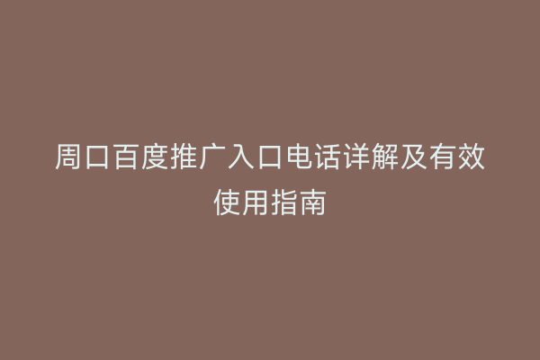 周口百度推广入口电话详解及有效使用指南