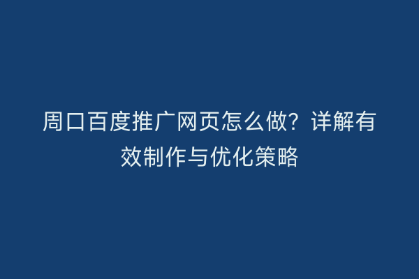 周口百度推广网页怎么做?详解有效制作与优化策略