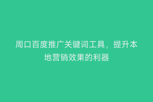 周口百度推广关键词工具，提升本地营销效果的利器