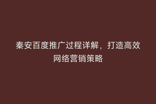 秦安百度推广过程详解,打造高效网络营销策略