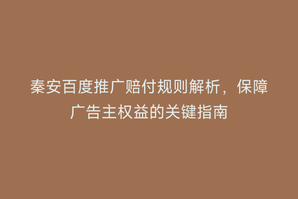 秦安百度推广赔付规则解析,保障广告主权益的关键指南