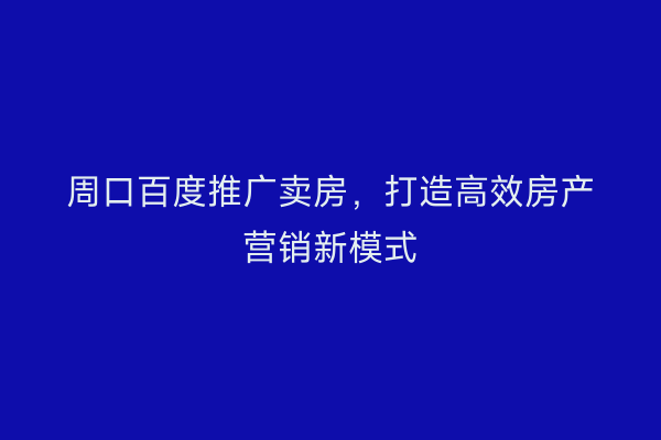 周口百度推广卖房,打造高效房产营销新模式