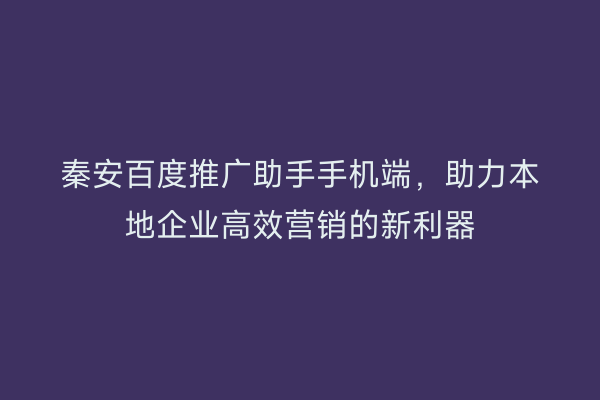 秦安百度推广助手手机端,助力本地企业高效营销的新利器